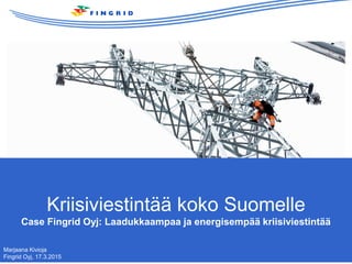 Kriisiviestintää koko Suomelle
Case Fingrid Oyj: Laadukkaampaa ja energisempää kriisiviestintää
Marjaana Kivioja
Fingrid Oyj, 17.3.2015
 