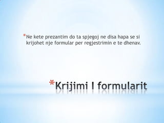 *
*Ne kete prezantim do ta spjegoj ne disa hapa se si
krijohet nje formular per regjestrimin e te dhenav.
 