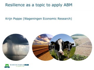 Resilience as a topic to apply ABM
Krijn Poppe (Wageningen Economic Research)
 