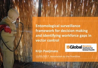 Krijn Paaijmans
12/05/2017, Innovation to the frontline
Entomological surveillance
framework for decision making
and identifying workforce gaps in
vector control
 