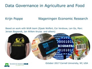 Data Governance in Agriculture and Food
Krijn Poppe Wageningen Economic Research
Based on work with WUR team (Sjaak Wolfert, Cor Verdouw, Lan Ge, Marc
Jeroen Bogaardt, Jan Willem Kruize and others)
October 2017 Cornell University, NY, USA
 