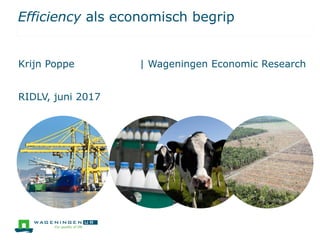Efficiency als economisch begrip
Krijn Poppe | Wageningen Economic Research
RIDLV, juni 2017
 
