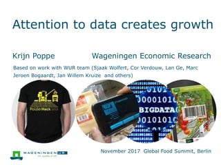 Attention to data creates growth
Krijn Poppe Wageningen Economic Research
Based on work with WUR team (Sjaak Wolfert, Cor Verdouw, Lan Ge, Marc
Jeroen Bogaardt, Jan Willem Kruize and others)
November 2017 Global Food Summit, Berlin
 