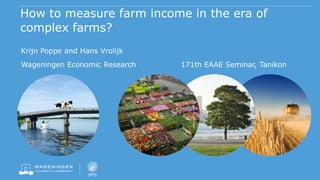 How to measure farm income in the era of
complex farms?
Krijn Poppe and Hans Vrolijk
Wageningen Economic Research 171th EAAE Seminar, Tanikon
 