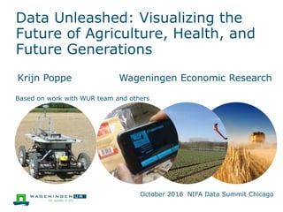 Data Unleashed: Visualizing the
Future of Agriculture, Health, and
Future Generations
Krijn Poppe Wageningen Economic Research
Based on work with WUR team and others
October 2016 NIFA Data Summit Chicago
 