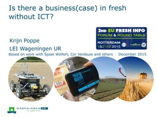 Is there a business(case) in fresh
without ICT?
Krijn Poppe
LEI Wageningen UR
Based on work with Sjaak Wolfert, Cor Verdouw and others December 2015
 