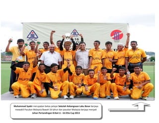 Muhammad Syakir merupakan bekas pelajar Sekolah Kebangsaan Labu Besar berjaya
mewakili Pasukan Malaysia Bawah 16 tahun dan pasukan Malaysia berjaya menjadi
Johan Pertandingan Kriket U - 16 Elite Cup 2013

 