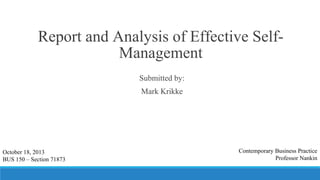 Report and Analysis of Effective SelfManagement
Submitted by:
Mark Krikke

October 18, 2013
BUS 150 – Section 71873

Contemporary Business Practice
Professor Nankin

 