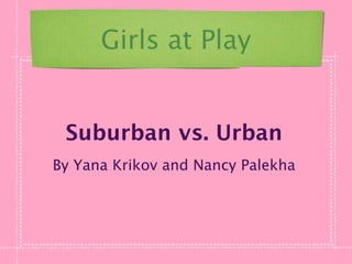 Girls at Play


 Suburban vs. Urban
By Yana Krikov and Nancy Palekha
 