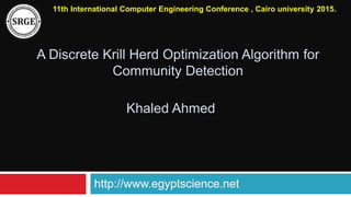 A Discrete Krill Herd Optimization Algorithm for
Community Detection
11th International Computer Engineering Conference , Cairo university 2015.
Khaled Ahmed
http://www.egyptscience.net
 