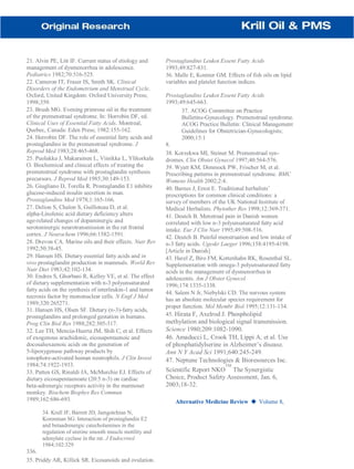 21. Alvin PE, Litt IF. Current status of etiology and
management of dysmenorrhea in adolescence.
Pediatrics 1982;70:516-525.
22. Cameron IT, Fraser IS, Smith SK. Clinical
Disorders of the Endometrium and Menstrual Cycle.
Oxford, United Kingdom: Oxford University Press;
1998;359.
23. Brush MG. Evening primrose oil in the treatment
of the premenstrual syndrome. In: Horrobin DF, ed.
Clinical Uses of Essential Fatty Acids. Montreal,
Quebec, Canada: Eden Press; 1982:155-162.
24. Horrobin DF. The role of essential fatty acids and
prostaglandins in the premenstrual syndrome. J
Reprod Med 1983;28:465-468.
25. Puolakka J, Makarainen L, Viinikka L, Ylikorkala
O. Biochemical and clinical effects of treating the
premenstrual syndrome with prostaglandin synthesis
precursors. J Reprod Med 1985;30:149-153.
26. Giugliano D, Torella R. Prostaglandin E1 inhibits
glucose-induced insulin secretion in man.
Prostaglandins Med 1978;1:165-166.
27. Delion S, Chalon S, Guilloteau D, et al.
alpha-Linolenic acid dietary deficiency alters
age-related changes of dopaminergic and
serotoninergic neurotransmission in the rat frontal
cortex. J Neurochem 1996;66:1582-1591.
28. Drevon CA. Marine oils and their effects. Nutr Rev
1992;50:38-45.
29. Hansen HS. Dietary essential fatty acids and in
vivo prostaglandin production in mammals. World Rev
Nutr Diet 1983;42:102-134.
30. Endres S, Ghorbani R, Kelley VE, et al. The effect
of dietary supplementation with n-3 polyunsaturated
fatty acids on the synthesis of interleukin-1 and tumor
necrosis factor by mononuclear cells. N Engl J Med
1989;320:265271.
31. Hansen HS, Olsen SF. Dietary (n-3)-fatty acids,
prostaglandins and prolonged gestation in humans.
Prog Clin Biol Res 1988;282:305-317.
32. Lee TH, Mencia-Huerta JM, Shih C, et al. Effects
of exogenous arachidonic, eicosapentaenoic and
docosahexaenoic acids on the generation of
5-lipoxygenase pathway products by
ionophore-activated human neutrophils. J Clin Invest
1984;74:1922-1933.
33. Patten GS, Rinaldi JA, McMurchie EJ. Effects of
dietary eicosapentaenoate (20:5 n-3) on cardiac
beta-adrenergic receptors activity in the marmoset
monkey. Biochem Biophys Res Commun
1989;162:686-693.
34. Krall JF, Barrett JD, Jamgotchian N,
Korenman SG. Interaction of prostaglandin E2
and betaadrenergic catecholamines in the
regulation of uterine smooth muscle motility and
adenylate cyclase in the rat. J Endocrinol
1984;102:329
336.
35. Priddy AR, Killick SR. Eicosanoids and ovulation.
Prostaglandins Leukot Essent Fatty Acids
1993;49:827-831.
36. Malle E, Kostner GM. Effects of fish oils on lipid
variables and platelet function indices.
Prostaglandins Leukot Essent Fatty Acids
1993;49:645-663.
37. ACOG Committee on Practice
Bulletins-Gynecology. Premenstrual syndrome.
ACOG Practice Bulletin: Clinical Management
Guidelines for Obstetrician-Gynecologists;
2000;15:1
8.
38. Korzekwa MI, Steiner M. Premenstrual syn-
dromes. Clin Obstet Gynecol 1997;40:564-576.
39. Wyatt KM, Dimmock PW, Frischer M, et al.
Prescribing patterns in premenstrual syndrome. BMC
Womens Health 2002;2:4.
40. Barnes J, Ernst E. Traditional herbalists’
prescriptions for common clinical conditions: a
survey of members of the UK National Institute of
Medical Herbalists. Phytother Res 1998;12:369-371.
41. Deutch B. Menstrual pain in Danish women
correlated with low n-3 polyunsaturated fatty acid
intake. Eur J Clin Nutr 1995;49:508-516.
42. Deutch B. Painful menstruation and low intake of
n-3 fatty acids. Ugeskr Laeger 1996;158:4195-4198.
[Article in Danish]
43. Harel Z, Biro FM, Kottenhahn RK, Rosenthal SL.
Supplementation with omega-3 polyunsaturated fatty
acids in the management of dysmenorrhea in
adolescents. Am J Obstet Gynecol
1996;174:1335-1338.
44. Salem N Jr, Niebylski CD. The nervous system
has an absolute molecular species requirement for
proper function. Mol Membr Biol 1995;12:131-134.
45. Hirata F, Axelrod J. Phospholipid
methylation and biological signal transmission.
Science 1980;209:1082-1090.
46. Amaducci L, Crook TH, Lippi A, et al. Use
of phosphatidylserine in Alzheimer’s disease.
Ann N Y Acad Sci 1991;640:245-249.
47. Neptune Technologies & Bioresources Inc.
Scientific Report NKO
TM
The Synergistic
Choice, Product Safety Assessment, Jan. 6,
2003;18-32.
Alternative Medicine Review ◆ Volume 8,
 