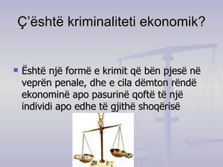 Ç’është kriminaliteti ekonomik? Është një formë e krimit që bën pjesë në veprën penale, dhe e cila dëmton rëndë ekonominë apo pasurinë qoftë të një individi apo edhe të gjithë shoqërisë 