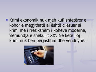 Krimi ekonomik nuk njeh kufi shtetëror e kohor e megjithatë ai është cilësuar si krimi më i rrezikshëm i kohëve moderne, ‘sëmundja e shekullit XX’. Ne këtë lloj krimi nuk bën përjashtim dhe vendi ynë.  
