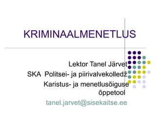 KRIMINAALMENETLUS   Lektor Tanel Järvet  SKA  Politsei- ja piirivalvekolledž  Karistus- ja menetlusõiguse õppetool  tanel.jarvet@sisekaitse.ee  