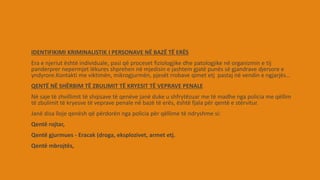 IDENTIFIKIMI KRIMINALISTIK I PERSONAVE NË BAZË TË ERËS
Era e njeriut është individuale, pasi që proceset fiziologjike dhe patologjike në organizmin e tij
panderprer nepermjet lëkures shprehen në mjedisin e jashtem gjatë punës së gjandrave djersore e
yndyrore.Kontakti me viktimën, mikrogjurmën, pjesët rrobave qimet etj pastaj në vendin e ngjarjës…
QENTË NË SHËRBIM TË ZBULIMIT TË KRYESIT TË VEPRAVE PENALE
Në saje të zhvillimit të shqisave të qenëve janë duke u shfrytëzuar me të madhe nga policia me qëllim
të zbulimit të kryesve të veprave penale në bazë të erës, është fjala për qentë e stërvitur.
Janë disa lloje qenësh që përdorën nga policia për qëllime të ndryshme si:
Qentë rojtar,
Qentë gjurmues - Eracak (droga, eksplozivet, armet etj.
Qentë mbrojtës,
 