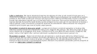 Lufta e motiveve- Tek njeriu ekzistojnë veprime të caktuara të cilat ai nuk mund ti kryej para se ti
mbizotëroi pengesat e mbrendshme dhe të jashtme. Psh. Kryesi profesional ose kundershtari politik i
përbetuar, fare lehtë vendos për të kryer një veper penale. Ndersa tek fillestarët, kryesit e veprave
penale nga pakujdesia shpesh vjen në shprehje lufta e motiveve. Disa motive shtyejnë në kryerjen e
veprave penale, të tjerat frenojnë kështu që ato luftojnë në mes vete për të mos vije deri te kryerja e
vepres penale. Lufta e motiveve i paraprinë veprimit të vullnetshëm ndersa mbaron me marrjen e
vendimit që të kryhet apo mos të kryhet vepra penale.
Përcaktimi i motivit të sëmuarve psiqik – pengesat në sferen e vrojtimit paraqiten si iluzione dhe
sidomos si halucinacione të shqisave të shijes, eres, dëgjimit dhe pamjes. Tek sëmuret psiqik në disa
raste ndodhë që ta ndegjojnë zotin duke i urdhëruar që ta vras dikend (halucinacioni i degjimit) Një
tjeter i sëmur shef djallin dhe i sulmon kalimtarët e pafajshëm (halucinacioni pamor) e tj.
Përcaktimi i motivit – Rastet më të lehat për përcaktimin e motivit janë atëher kur dihet kryesi i
vepres penale dhe kur është zhvilluar procedura përkatëse. Kjo nuk paraqet ndonjë problem. Në këtë
moment është me interes motivi i kryerjes, si indicje përmes të cilit përcaktojmë rrethin e të
dyshuarve dhe në mesin e tyre kërkojmë kryesin. Motivet e mundshme parashifen përmes shiqimit të
vendit të nSIMULIMI I KRIMIT SI INDICJE
 
