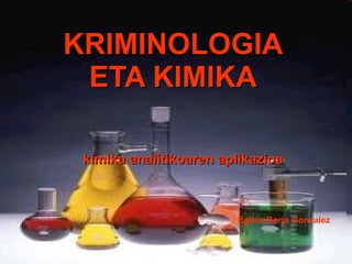 KRIMINOLOGIA ETA KIMIKA kimika analitikoaren aplikazioa Egilea:Borja Gonzalez 