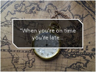 “When you’re on time
you’re late...	
  
 