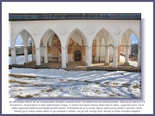 So bili mojstri nekoč, ko so s preprostim orodjem naredili stvari, na katere smo še sedaj ponosni. Zdaj pa je vse le a x b.
Enostavno, neuporabno in tako salamensko drago. V cerkvi visi izpod stropa veliko kitovo rebro. Legenda pravi, da je
velika ajdovska deklica pomagala graditi cerkev. Prehladila se je in umrla. Njeno rebro pa je ostalo v spomin nanjo.
Nekoč ga je nekje našel nekdo in ga prinesel v cerkev, da ga vidi mnogo ljudi. Muzeji so šele novejša iznajdba.
 