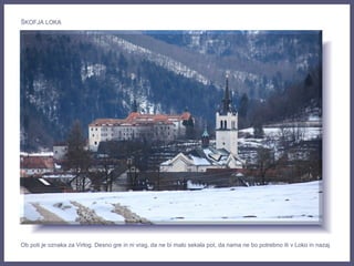 Ob poti je oznaka za Virlog. Desno gre in ni vrag, da ne bi malo sekala pot, da nama ne bo potrebno iti v Loko in nazaj.
ŠKOFJA LOKA
 