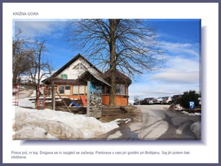 Prava pot, ni kaj. Dvigava se in razgled se začenja. Parkirava v vasi pri gostilni pri Boštjanu. Saj jih potem itak
obiščeva.
KRIŽNA GORA
 