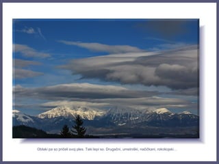 Oblaki pa so pričeli svoj ples. Taki lepi so. Drugačni, umetniški, načičkani, rokokojski…
 