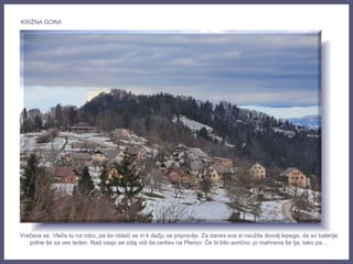 Vračava se. Vleče tu na robu, pa še oblači se in k dežju se pripravlja. Za danes sva si naužila dovolj lepega, da so baterije
polne še za ves teden. Nad vasjo se zdaj vidi še cerkev na Planici. Če bi bilo sončno, jo mahneva še tja, tako pa…
KRIŽNA GORA
 
