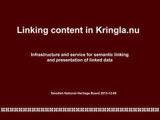 Linking content in Kringla.nu
Infrastructure and service for semantic linking
and presentation of linked data

Swedish National Heritage Board 2013-12-09

 