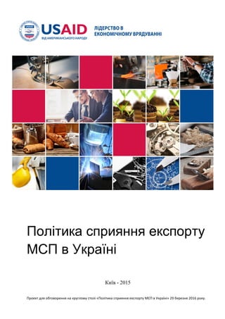 Проект для обговорення на круглому столі «Політика сприяння експорту МСП в Україні» 29 березня 2016 року.
Політика сприяння експорту
МСП в Україні
Київ - 2015
 