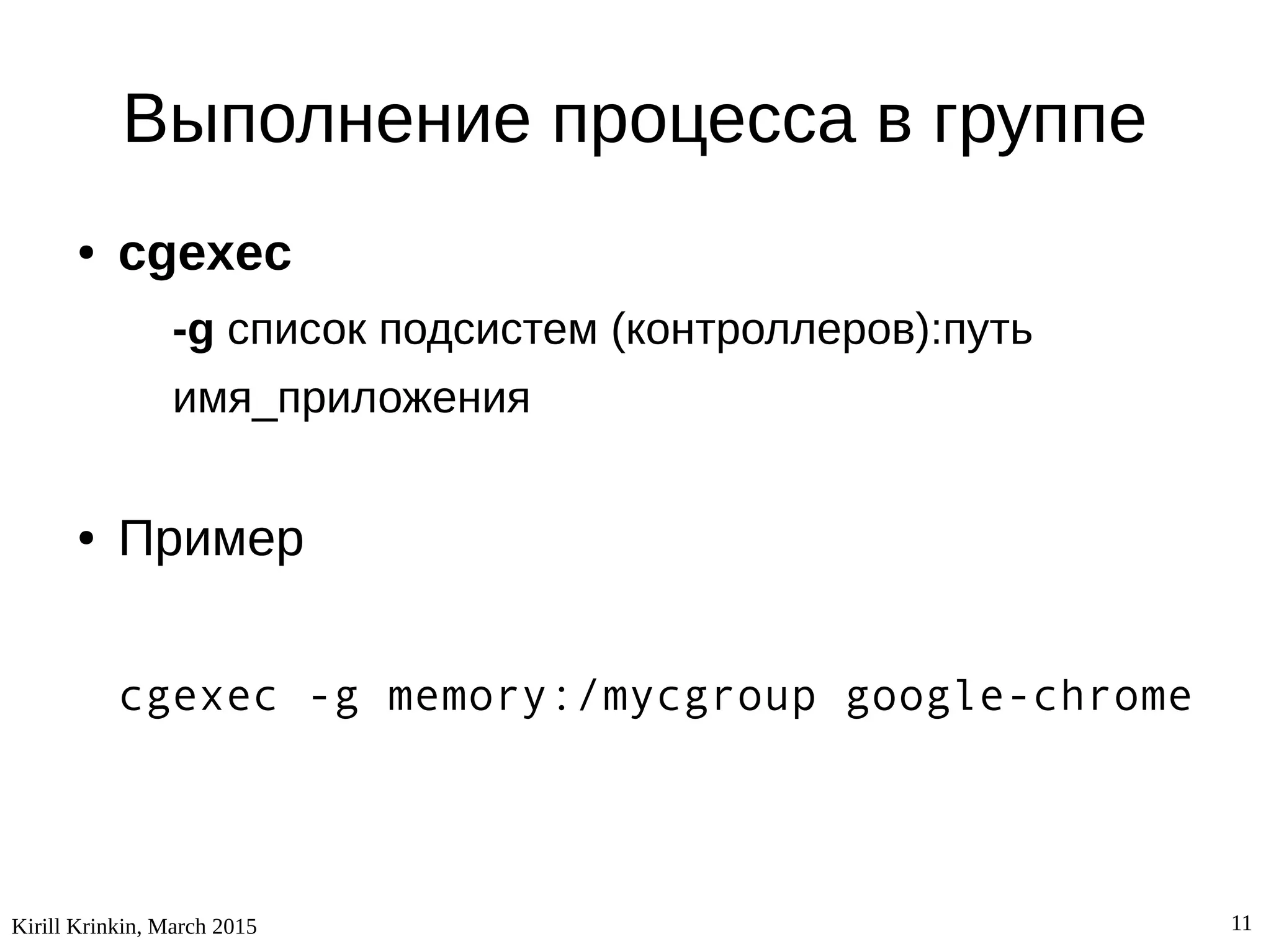 Kirill Krinkin, March 2015 11
Выполнение процесса в группе
● cgexec
-g список подсистем (контроллеров):путь
имя_приложения
● Пример
cgexec -g memory:/mycgroup google-chrome
 