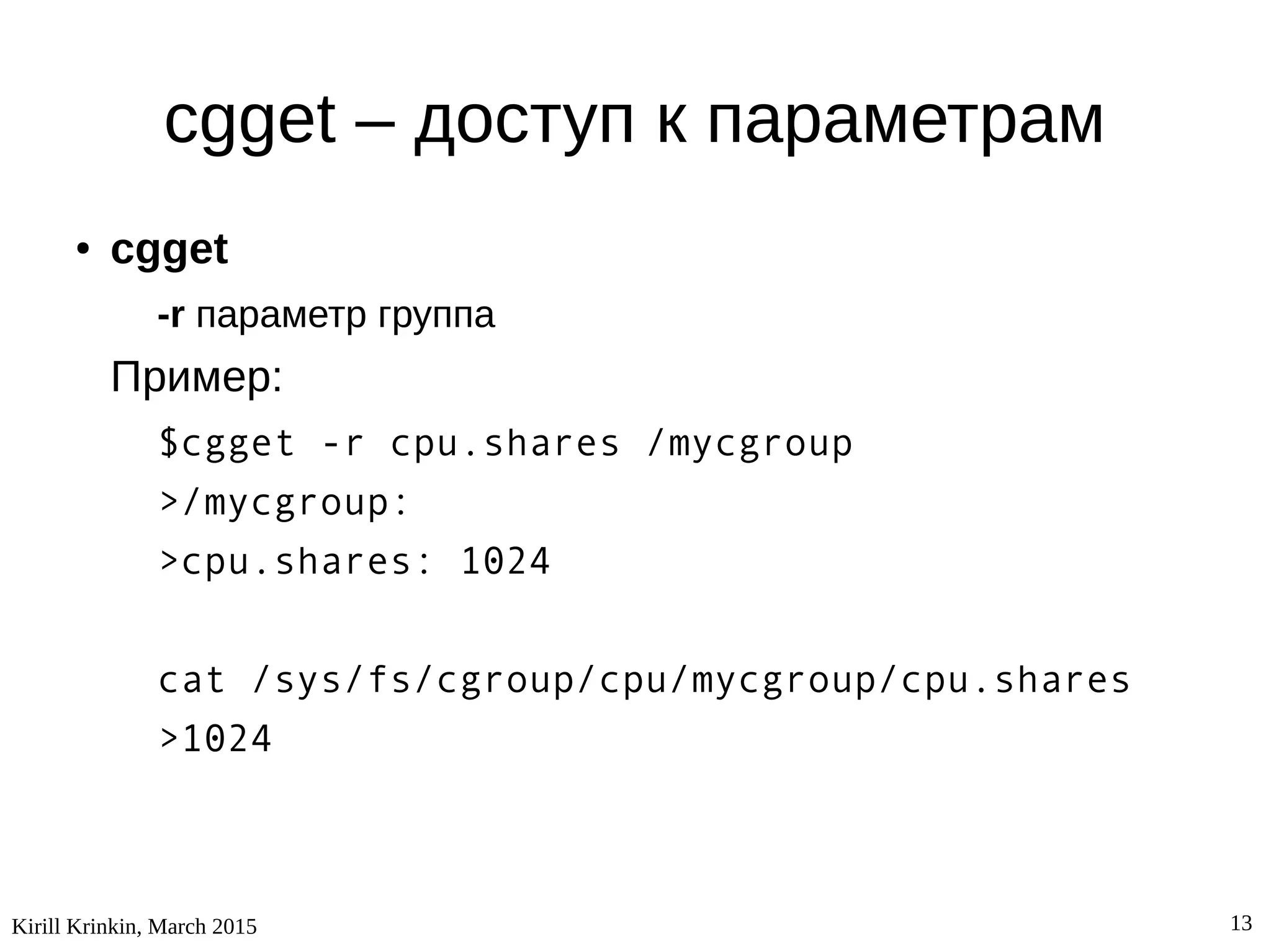 Kirill Krinkin, March 2015 13
cgget – доступ к параметрам
● cgget
-r параметр группа
Пример:
$cgget -r cpu.shares /mycgroup
>/mycgroup:
>cpu.shares: 1024
cat /sys/fs/cgroup/cpu/mycgroup/cpu.shares
>1024
 