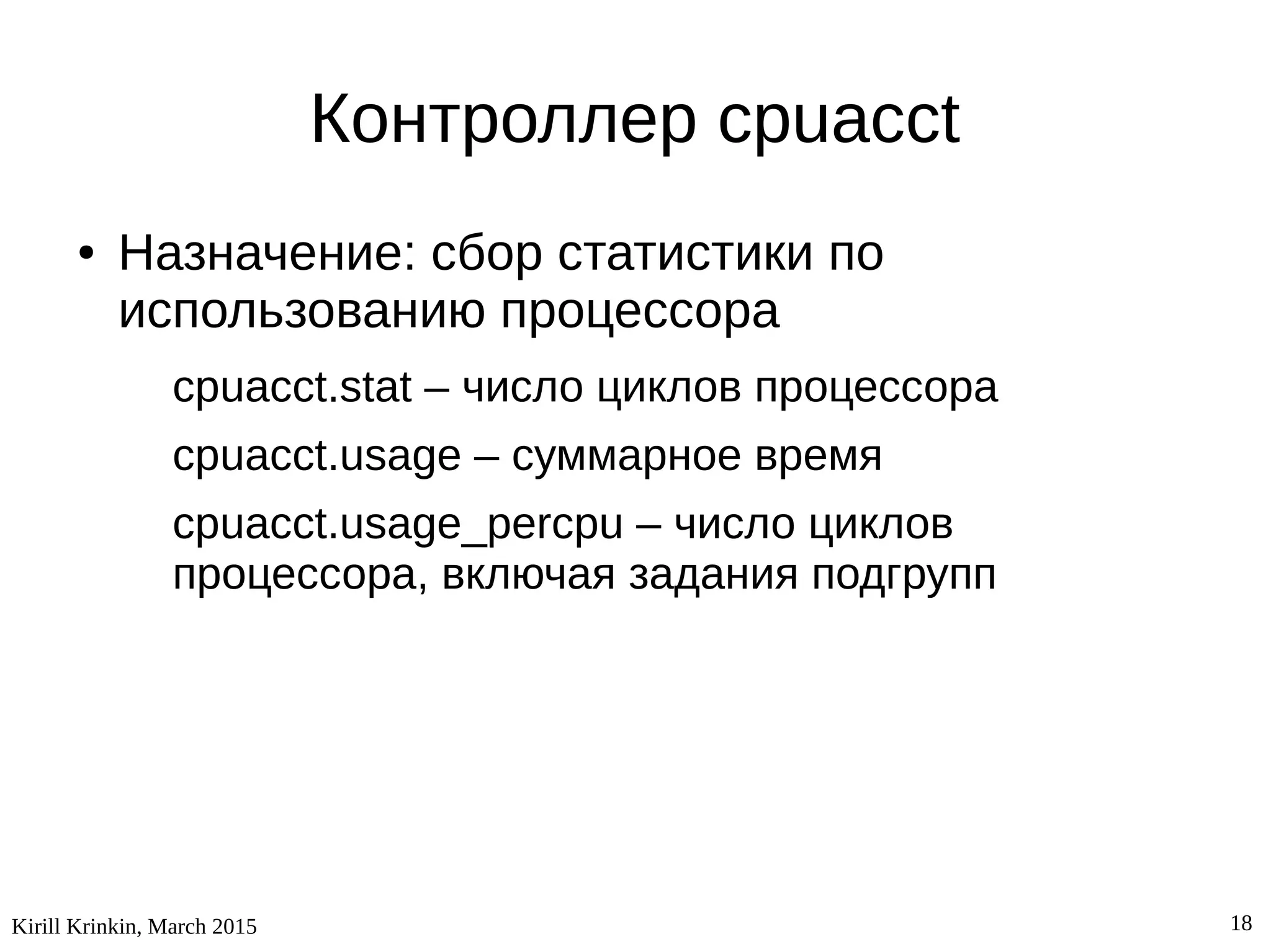 Kirill Krinkin, March 2015 18
Контроллер cpuacct
● Назначение: сбор статистики по
использованию процессора
cpuacct.stat – число циклов процессора
cpuacct.usage – суммарное время
cpuacct.usage_percpu – число циклов
процессора, включая задания подгрупп
 