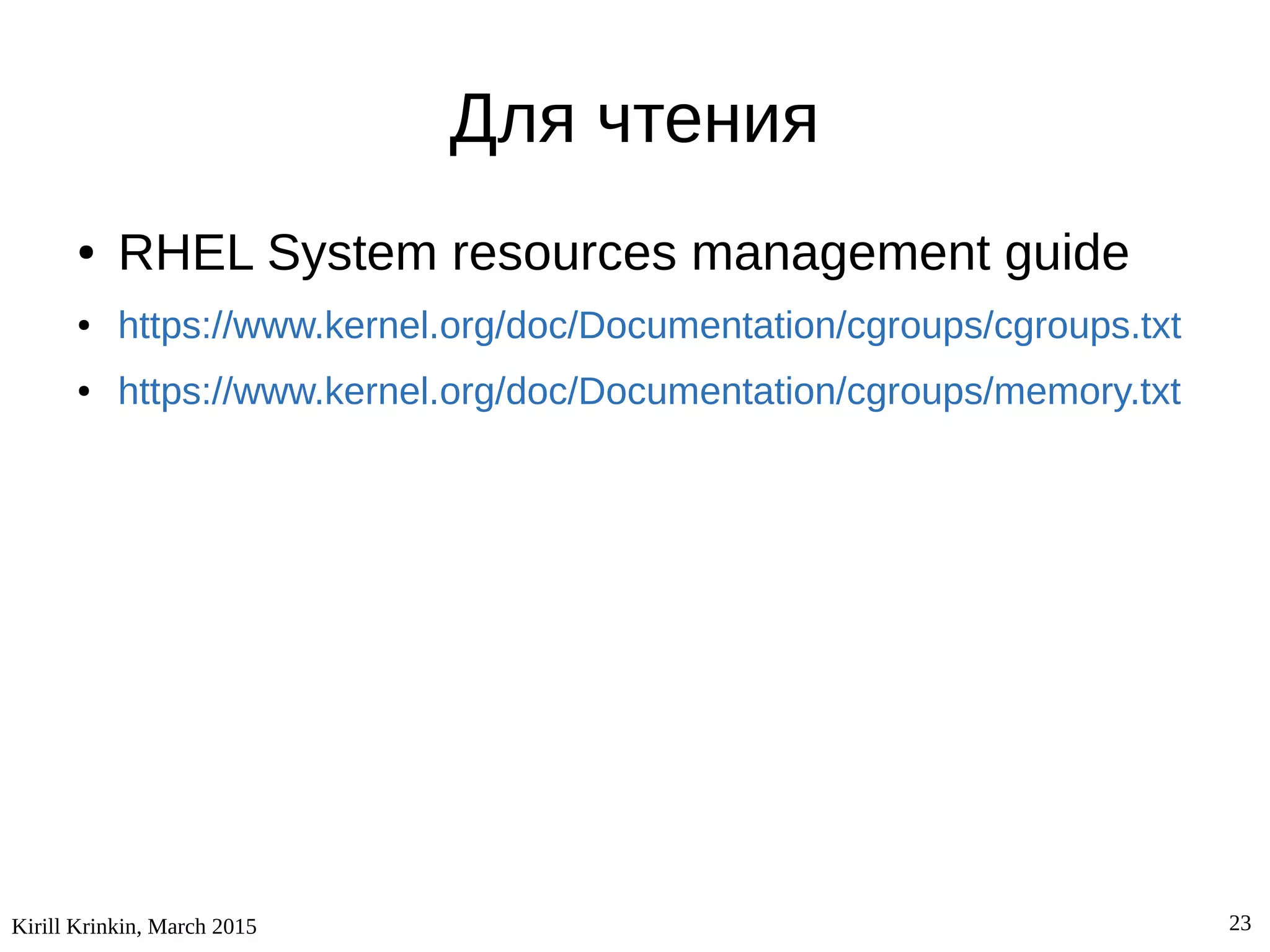 Kirill Krinkin, March 2015 23
Для чтения
● RHEL System resources management guide
● https://www.kernel.org/doc/Documentation/cgroups/cgroups.txt
● https://www.kernel.org/doc/Documentation/cgroups/memory.txt
 