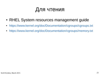 Kirill Krinkin, March 2015 23
Для чтения
● RHEL System resources management guide
● https://www.kernel.org/doc/Documentation/cgroups/cgroups.txt
● https://www.kernel.org/doc/Documentation/cgroups/memory.txt
 