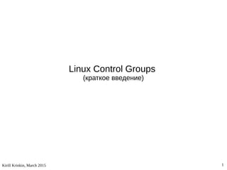 Kirill Krinkin, March 2015 1
Linux Control Groups
(краткое введение)
 