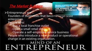 Entrepreneurs are …
Founders of businesses that become large-scale
enterprises.
People who:
-Buy a local franchise outlet...