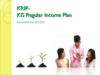 KRIPKIS Regular Income Plan
Incorporated by KiS Club

 