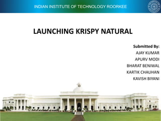 INDIAN INSTITUTE OF TECHNOLOGY ROORKEE
LAUNCHING KRISPY NATURAL
Submitted By:
AJAY KUMAR
APURV MODI
BHARAT BENIWAL
KARTIK CHAUHAN
KAVISH BIYANI
 