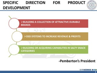 4
SPECIFIC DIRECTION FOR PRODUCT
DEVELOPMENT
BUILDING A COLLECTION OF ATTRACTIVE DURABLE
BRANDS
DSD SYSTEMS TO INCREASE REVENUE & PROFITS
BUILDING OR ACQUIRING CAPABILITIES IN SALTY SNACK
CATEGORIES
-Pemberton’s President
 
