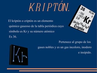 KRIPTÓN. ,[object Object],químico gaseoso de la tabla periódica cuyo símbolo es Kr y su número atómico Es 36. ,[object Object],gases nobles y es un gas incoloro, inodoro e insípido. 