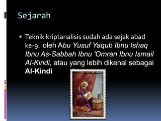 Sejarah 
 Teknik kriptanalisis sudah ada sejak abad 
ke-9. oleh Abu Yusuf Yaqub Ibnu Ishaq 
Ibnu As-Sabbah Ibnu 'Omran Ibnu Ismail 
Al-Kindi, atau yang lebih dikenal sebagai 
Al-Kindi 
 