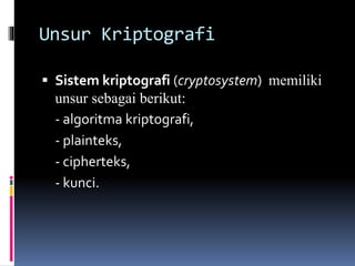 Unsur Kriptografi 
 Sistem kriptografi (cryptosystem) memiliki 
unsur sebagai berikut: 
- algoritma kriptografi, 
- plainteks, 
- cipherteks, 
- kunci. 
 