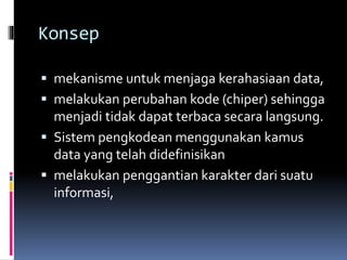Konsep 
 mekanisme untuk menjaga kerahasiaan data, 
 melakukan perubahan kode (chiper) sehingga 
menjadi tidak dapat terbaca secara langsung. 
 Sistem pengkodean menggunakan kamus 
data yang telah didefinisikan 
 melakukan penggantian karakter dari suatu 
informasi, 
 