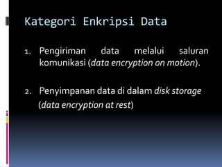 Kategori Enkripsi Data 
1. Pengiriman data melalui saluran 
komunikasi (data encryption on motion). 
2. Penyimpanan data di dalam disk storage 
(data encryption at rest) 
 