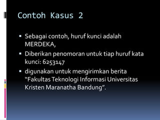 Contoh Kasus 2 
 Sebagai contoh, huruf kunci adalah 
MERDEKA, 
 Diberikan penomoran untuk tiap huruf kata 
kunci: 6253147 
 digunakan untuk mengirimkan berita 
“Fakultas Teknologi Informasi Universitas 
Kristen Maranatha Bandung”. 
 
