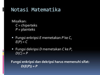 Notasi Matematika 
Misalkan: 
C = chiperteks 
P = plainteks 
 Fungsi enkripsi E memetakan P ke C, 
E(P) = C 
 Fungsi dekripsi D memetakan C ke P, 
D(C) = P 
Fungsi enkripsi dan dekripsi harus memenuhi sifat: 
D(E(P)) = P 
 