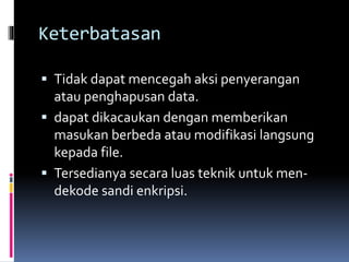 Keterbatasan 
 Tidak dapat mencegah aksi penyerangan 
atau penghapusan data. 
 dapat dikacaukan dengan memberikan 
masukan berbeda atau modifikasi langsung 
kepada file. 
 Tersedianya secara luas teknik untuk men-dekode 
sandi enkripsi. 
 