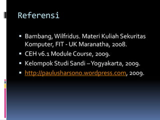 Referensi 
 Bambang, Wilfridus. Materi Kuliah Sekuritas 
Komputer, FIT - UK Maranatha, 2008. 
 CEH v6.1 Module Course, 2009. 
 Kelompok Studi Sandi –Yogyakarta, 2009. 
 http://paulusharsono.wordpress.com, 2009. 
 