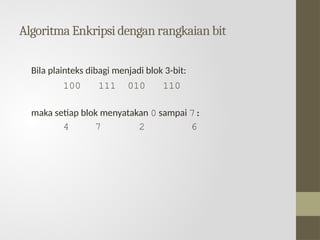 Algoritma Enkripsi dengan rangkaian bit
Bila plainteks dibagi menjadi blok 3-bit:
100 111 010 110
maka setiap blok menyatakan 0 sampai 7:
4 7 2 6
 