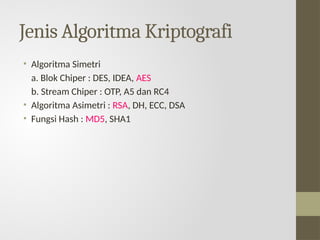 Jenis Algoritma Kriptografi
• Algoritma Simetri
a. Blok Chiper : DES, IDEA, AES
b. Stream Chiper : OTP, A5 dan RC4
• Algoritma Asimetri : RSA, DH, ECC, DSA
• Fungsi Hash : MD5, SHA1
 
